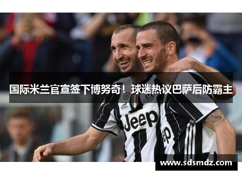 国际米兰官宣签下博努奇！球迷热议巴萨后防霸主